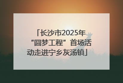 长沙市2025年“圆梦工程”首场活动走进宁乡灰汤镇