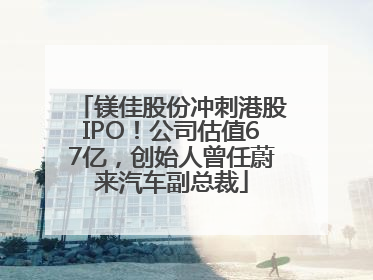 镁佳股份冲刺港股IPO！公司估值67亿，创始人曾任蔚来汽车副总裁