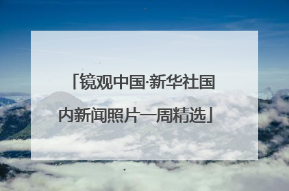 镜观中国·新华社国内新闻照片一周精选