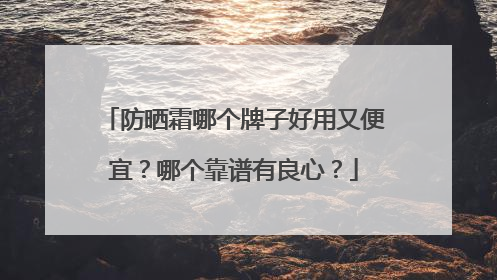 防晒霜哪个牌子好用又便宜？哪个靠谱有良心？
