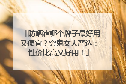 防晒霜哪个牌子最好用又便宜？穷鬼女大严选：性价比高又好用！