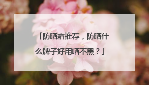 防晒霜推荐，防晒什么牌子好用晒不黑？