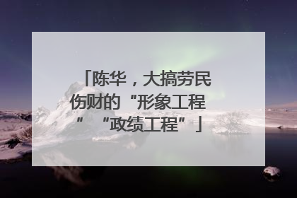 陈华，大搞劳民伤财的“形象工程”“政绩工程”