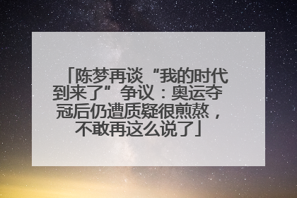 陈梦再谈“我的时代到来了”争议：奥运夺冠后仍遭质疑很煎熬，不敢再这么说了