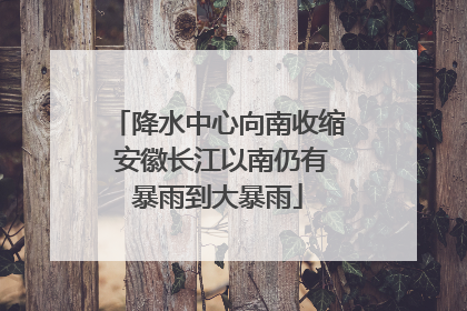 降水中心向南收缩 安徽长江以南仍有暴雨到大暴雨