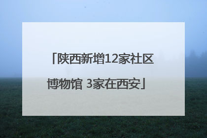 陕西新增12家社区博物馆 3家在西安