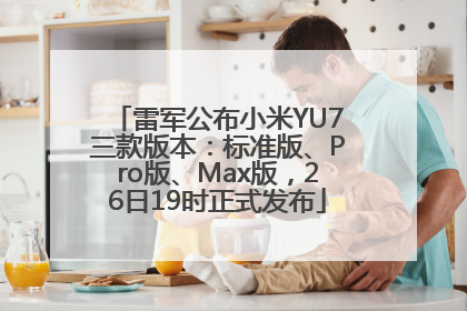 雷军公布小米YU7三款版本：标准版、Pro版、Max版，26日19时正式发布