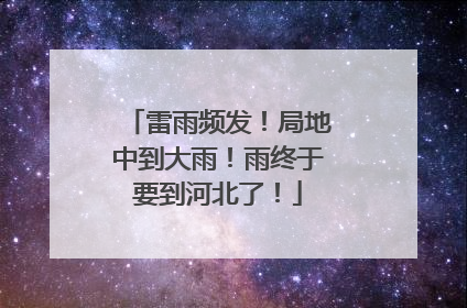 雷雨频发！局地中到大雨！雨终于要到河北了！