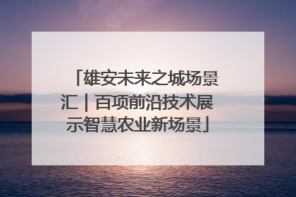 雄安未来之城场景汇｜百项前沿技术展示智慧农业新场景