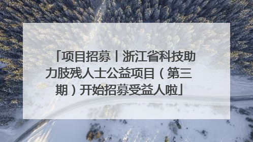 项目招募丨浙江省科技助力肢残人士公益项目（第三期）开始招募受益人啦