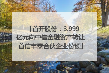 首开股份：3.999亿元向中信金融资产转让首信丰泰合伙企业份额