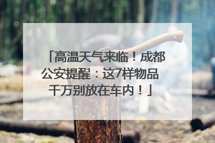 高温天气来临！成都公安提醒：这7样物品千万别放在车内！