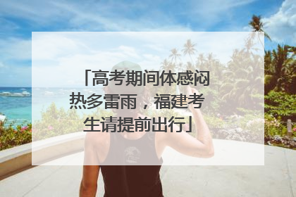 高考期间体感闷热多雷雨，福建考生请提前出行