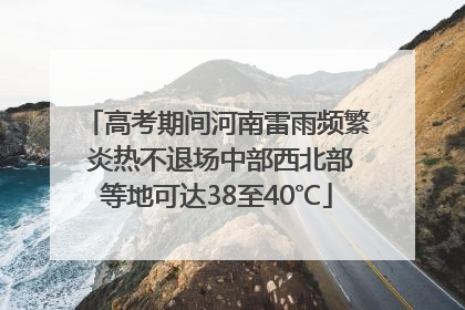 高考期间河南雷雨频繁 炎热不退场中部西北部等地可达38至40℃