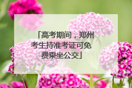 高考期间，郑州考生持准考证可免费乘坐公交