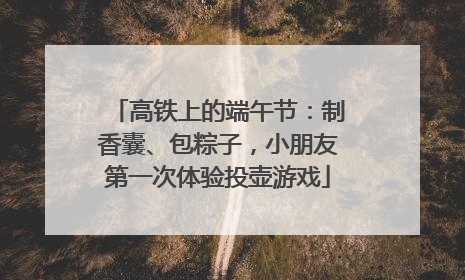 高铁上的端午节：制香囊、包粽子，小朋友第一次体验投壶游戏