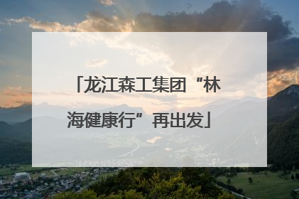 龙江森工集团“林海健康行”再出发