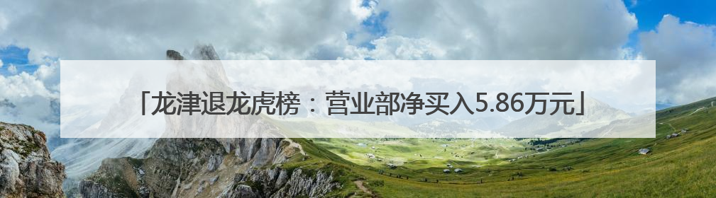 龙津退龙虎榜：营业部净买入5.86万元
