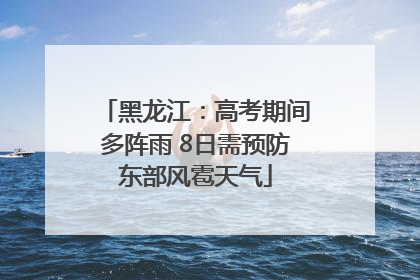 黑龙江：高考期间多阵雨 8日需预防东部风雹天气