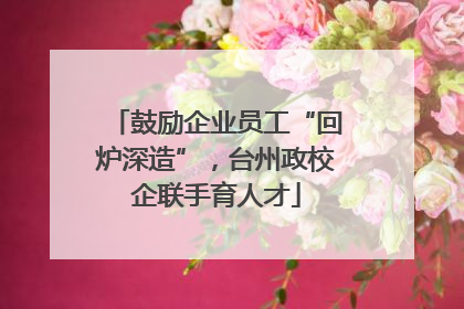 鼓励企业员工“回炉深造”，台州政校企联手育人才