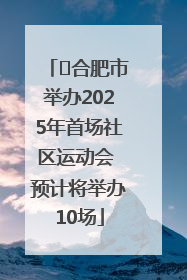 ﻿合肥市举办2025年首场社区运动会 预计将举办10场