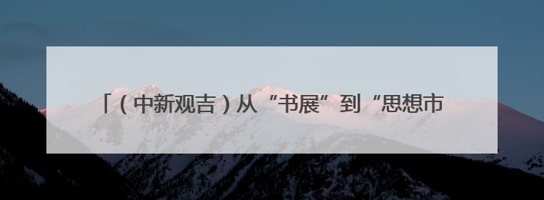 （中新观吉）从“书展”到“思想市集”：长春城市文化气质的关键一跃
