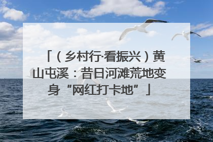 （乡村行·看振兴）黄山屯溪：昔日河滩荒地变身“网红打卡地”