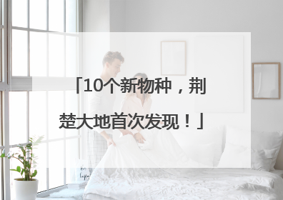 10个新物种，荆楚大地首次发现！