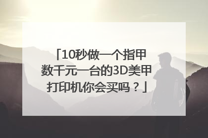 10秒做一个指甲 数千元一台的3D美甲打印机你会买吗？