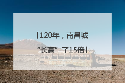 120年，南昌城“长高”了15倍