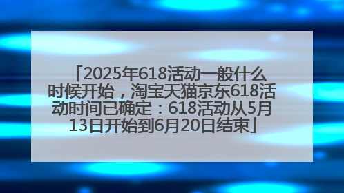 2025年618活动一般什么时候开始，淘宝天猫京东618活动时间已确定：618活动从5月13日开始到6月20日结束