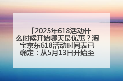 2025年618活动什么时候开始哪天最优惠？淘宝京东618活动时间表已确定：从5月13日开始至6月18日结束