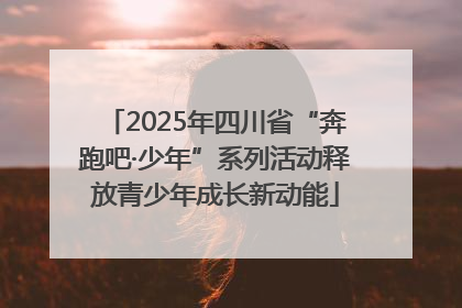 2025年四川省“奔跑吧·少年”系列活动释放青少年成长新动能