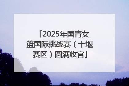 2025年国青女篮国际挑战赛（十堰赛区）圆满收官