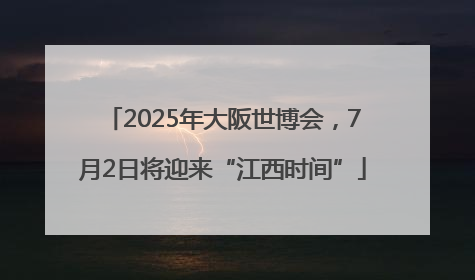 2025年大阪世博会，7月2日将迎来“江西时间”