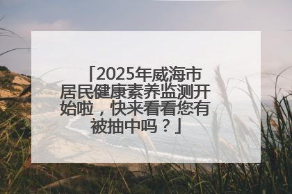 2025年威海市居民健康素养监测开始啦，快来看看您有被抽中吗？