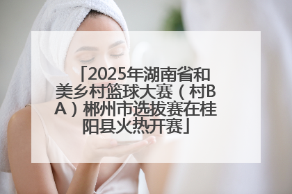2025年湖南省和美乡村篮球大赛（村BA）郴州市选拔赛在桂阳县火热开赛