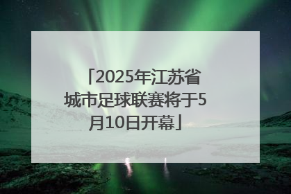 2025年江苏省城市足球联赛将于5月10日开幕