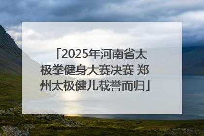 2025年河南省太极拳健身大赛决赛 郑州太极健儿载誉而归