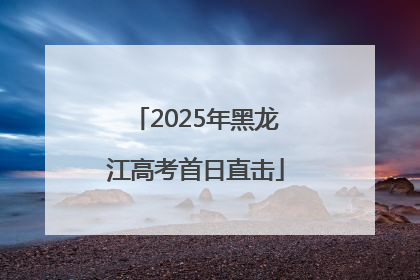 2025年黑龙江高考首日直击