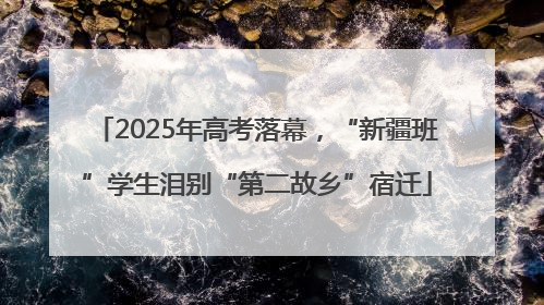 2025年高考落幕，“新疆班”学生泪别“第二故乡”宿迁