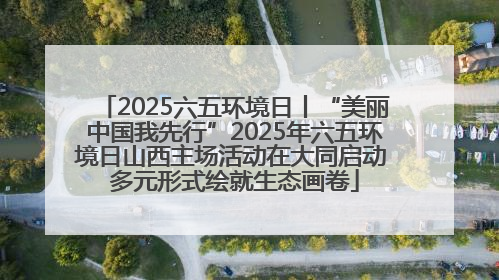 2025六五环境日丨“美丽中国我先行”2025年六五环境日山西主场活动在大同启动 多元形式绘就生态画卷