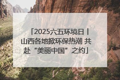 2025六五环境日丨山西各地掀环保热潮 共赴“美丽中国”之约