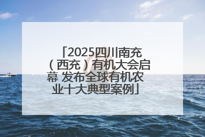 2025四川南充（西充）有机大会启幕 发布全球有机农业十大典型案例