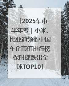 2025车市半年考｜小米、比亚迪领衔中国车企市值排行榜 保时捷跌出全球TOP10
