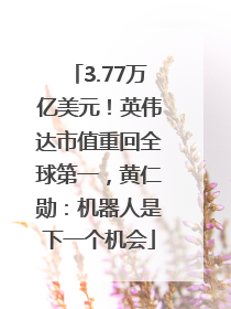 3.77万亿美元！英伟达市值重回全球第一，黄仁勋：机器人是下一个机会