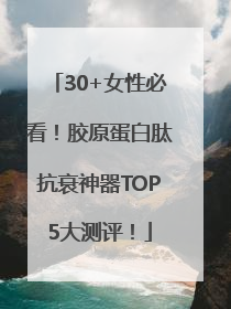 30+女性必看！胶原蛋白肽抗衰神器TOP5大测评！