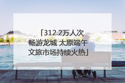 312.2万人次畅游龙城 太原端午文旅市场持续火热