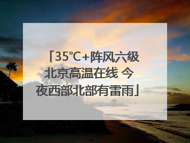 35℃+阵风六级 北京高温在线 今夜西部北部有雷雨