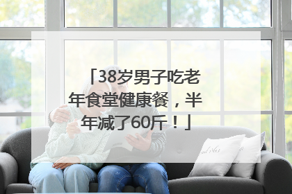 38岁男子吃老年食堂健康餐，半年减了60斤！